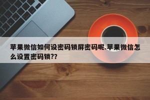 苹果微信如何设密码锁屏密码呢.苹果微信怎么设置密码锁?？