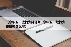 【今年五一放假安排通知. 今年五一放假安排通知怎么写】