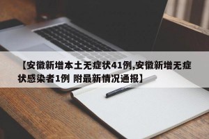 【安徽新增本土无症状41例,安徽新增无症状感染者1例 附最新情况通报】