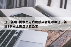 辽宁新增1例本土无症状感染者是哪里辽宁新增1例本土无症状感染者