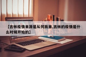 【吉林疫情来源是从何而来,吉林的疫情是什么时候开始的】