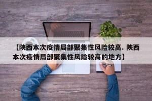 【陕西本次疫情局部聚集性风险较高. 陕西本次疫情局部聚集性风险较高的地方】