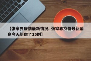 【张家界疫情最新情况. 张家界疫情最新消息今天新增了15例】