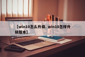 【win10怎么升级. win10怎样升级版本】