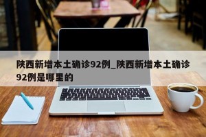 陕西新增本土确诊92例_陕西新增本土确诊92例是哪里的