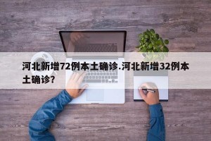 河北新增72例本土确诊.河北新增32例本土确诊？