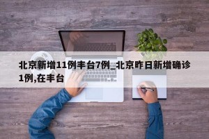 北京新增11例丰台7例_北京昨日新增确诊1例,在丰台