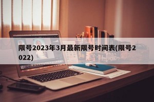 限号2023年3月最新限号时间表(限号2022)