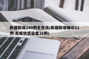 新疆新增240例无症状(新疆新增确诊22例 无症状感染者38例)