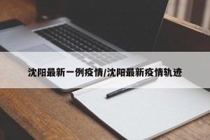沈阳最新一例疫情/沈阳最新疫情轨迹