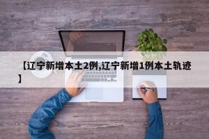 【辽宁新增本土2例,辽宁新增1例本土轨迹】