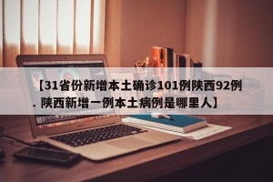 【31省份新增本土确诊101例陕西92例. 陕西新增一例本土病例是哪里人】