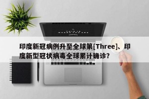 印度新冠病例升至全球第[Three]、印度新型冠状病毒全球累计确诊？