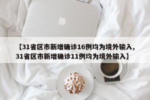 【31省区市新增确诊16例均为境外输入,31省区市新增确诊11例均为境外输入】