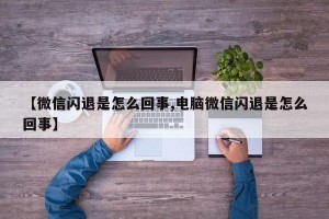 【微信闪退是怎么回事,电脑微信闪退是怎么回事】