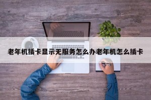 老年机插卡显示无服务怎么办老年机怎么插卡
