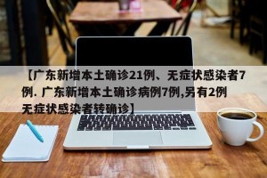 【广东新增本土确诊21例、无症状感染者7例. 广东新增本土确诊病例7例,另有2例无症状感染者转确诊】