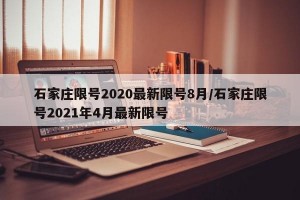 石家庄限号2020最新限号8月/石家庄限号2021年4月最新限号