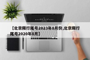 【北京限行尾号2023年8月份,北京限行尾号2020年8月】