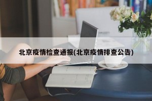 北京疫情检查通报(北京疫情排查公告)