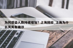 为何感染人数持续增加？上海回应_上海为什么天天有确诊