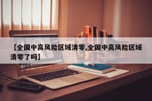 【全国中高风险区域清零,全国中高风险区域清零了吗】