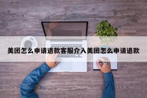 美团怎么申请退款客服介入美团怎么申请退款