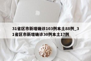 31省区市新增确诊103例本土88例_31省区市新增确诊30例本土17例