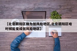 【北京朝阳区降为低风险地区,北京朝阳区啥时候能变成低风险地区】