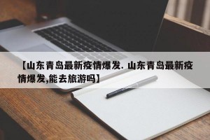 【山东青岛最新疫情爆发. 山东青岛最新疫情爆发,能去旅游吗】