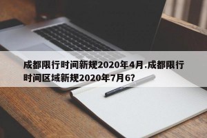 成都限行时间新规2020年4月.成都限行时间区域新规2020年7月6？