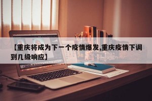 【重庆将成为下一个疫情爆发,重庆疫情下调到几级响应】