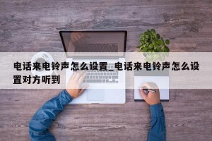 电话来电铃声怎么设置_电话来电铃声怎么设置对方听到
