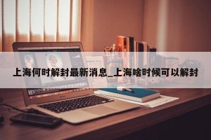 上海何时解封最新消息_上海啥时候可以解封