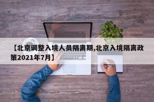 【北京调整入境人员隔离期,北京入境隔离政策2021年7月】