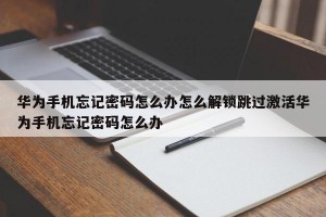 华为手机忘记密码怎么办怎么解锁跳过激活华为手机忘记密码怎么办