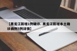 【黑龙江新增1例确诊. 黑龙江新增本土确诊病例5例详情】
