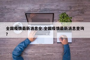 全国疫情最新消息全.全国疫情最新消息查询？