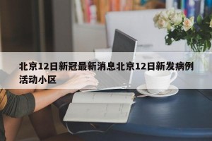 北京12日新冠最新消息北京12日新发病例活动小区