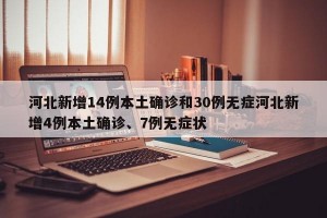 河北新增14例本土确诊和30例无症河北新增4例本土确诊、7例无症状