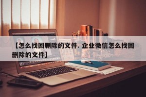 【怎么找回删除的文件. 企业微信怎么找回删除的文件】