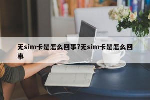 无sim卡是怎么回事?无sim卡是怎么回事