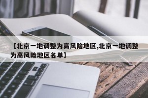 【北京一地调整为高风险地区,北京一地调整为高风险地区名单】