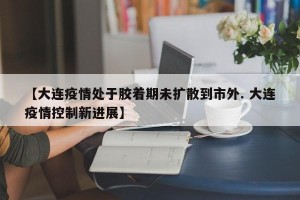 【大连疫情处于胶着期未扩散到市外. 大连疫情控制新进展】