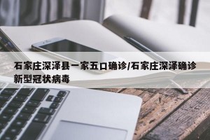 石家庄深泽县一家五口确诊/石家庄深泽确诊新型冠状病毒
