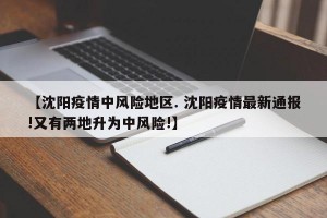 【沈阳疫情中风险地区. 沈阳疫情最新通报!又有两地升为中风险!】