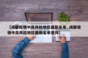 【成都疫情中高风险地区最新名单. 成都疫情中高风险地区最新名单查询】