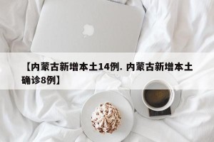 【内蒙古新增本土14例. 内蒙古新增本土确诊8例】