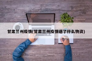 甘肃兰州疫情(甘肃兰州疫情送了什么物资)