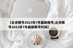 【北京限号2023年7月最新限号,北京限号2023年7月最新限号时间】